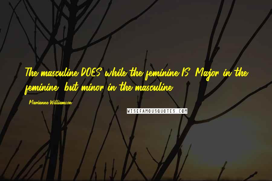Marianne Williamson Quotes: The masculine DOES while the feminine IS. Major in the feminine, but minor in the masculine.