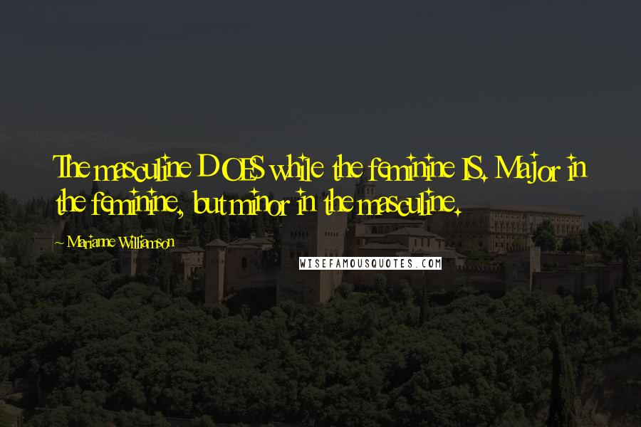 Marianne Williamson Quotes: The masculine DOES while the feminine IS. Major in the feminine, but minor in the masculine.
