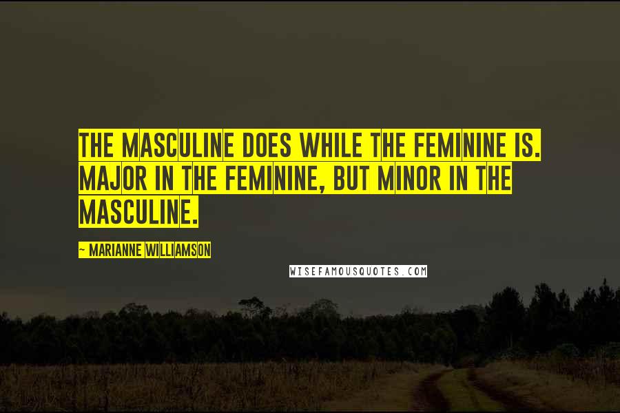Marianne Williamson Quotes: The masculine DOES while the feminine IS. Major in the feminine, but minor in the masculine.