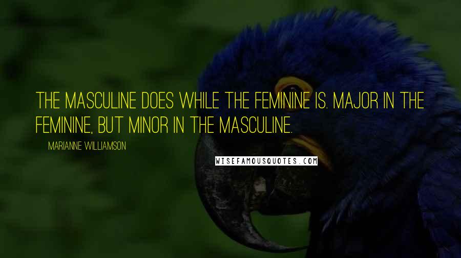 Marianne Williamson Quotes: The masculine DOES while the feminine IS. Major in the feminine, but minor in the masculine.