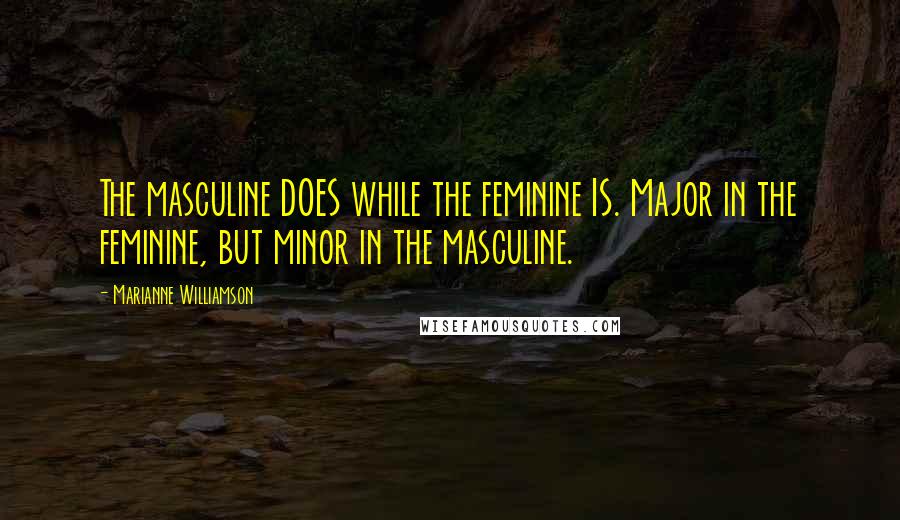 Marianne Williamson Quotes: The masculine DOES while the feminine IS. Major in the feminine, but minor in the masculine.