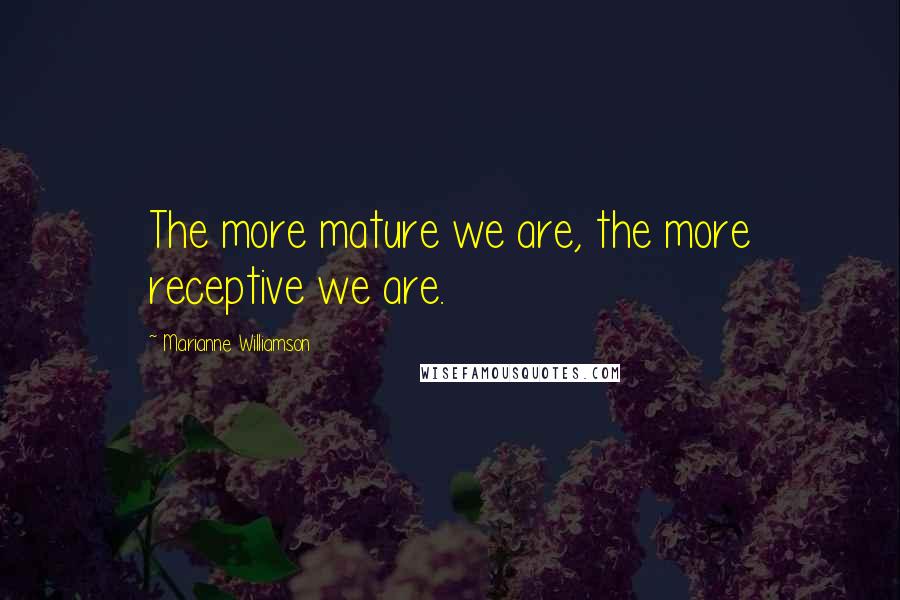 Marianne Williamson Quotes: The more mature we are, the more receptive we are.