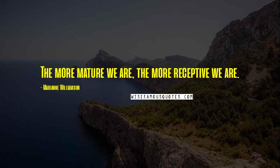 Marianne Williamson Quotes: The more mature we are, the more receptive we are.