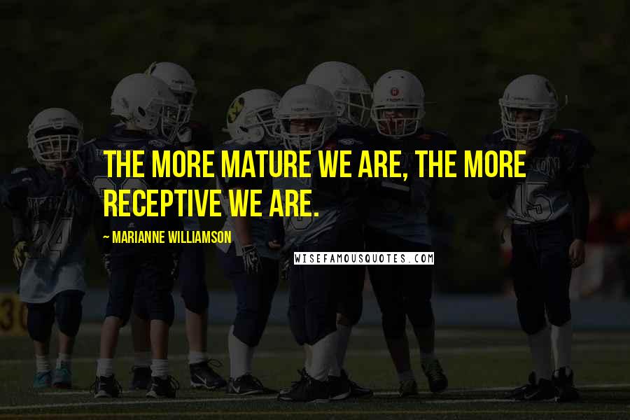 Marianne Williamson Quotes: The more mature we are, the more receptive we are.