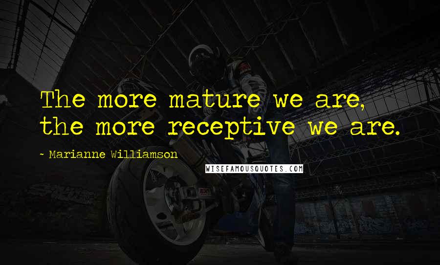 Marianne Williamson Quotes: The more mature we are, the more receptive we are.