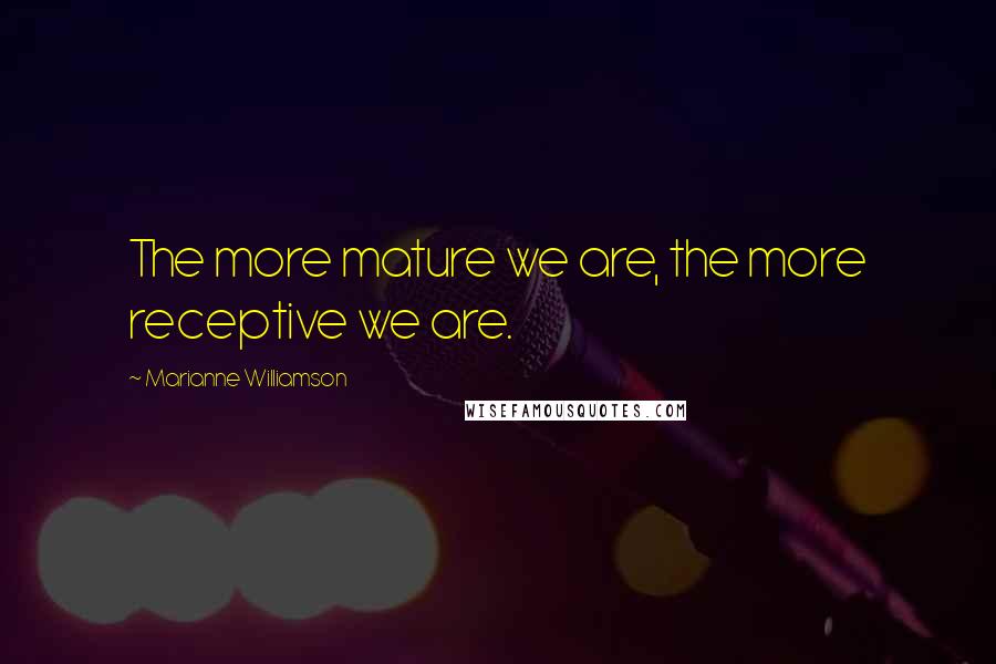 Marianne Williamson Quotes: The more mature we are, the more receptive we are.