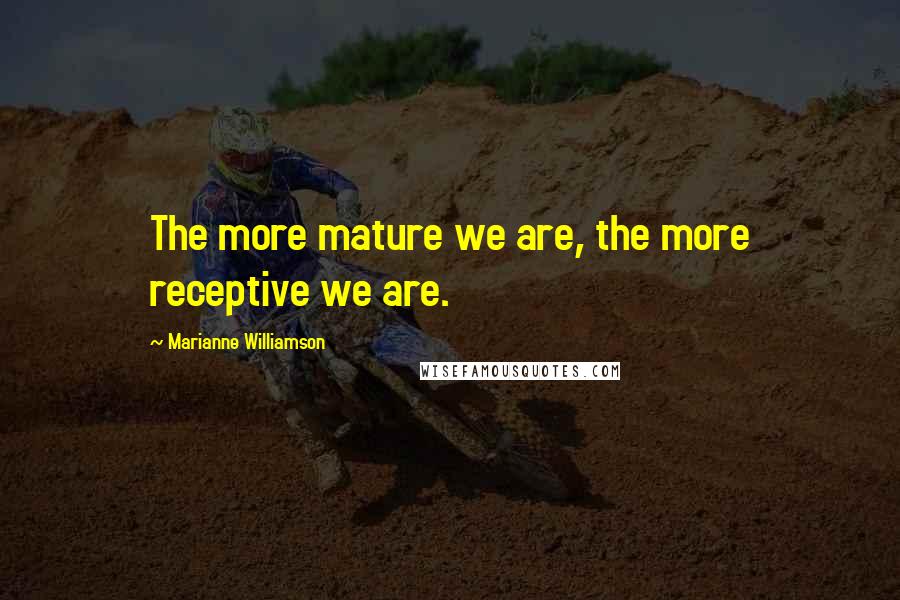 Marianne Williamson Quotes: The more mature we are, the more receptive we are.