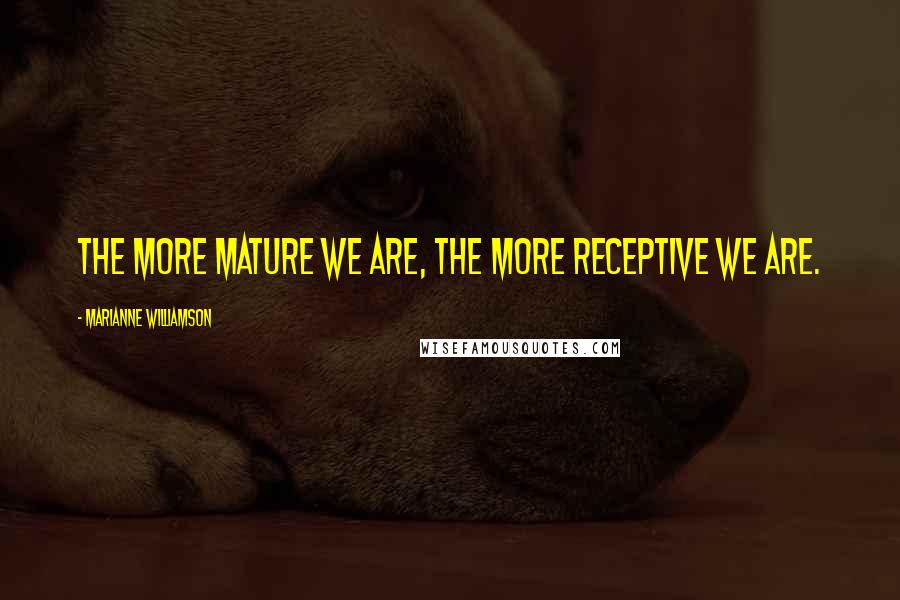 Marianne Williamson Quotes: The more mature we are, the more receptive we are.