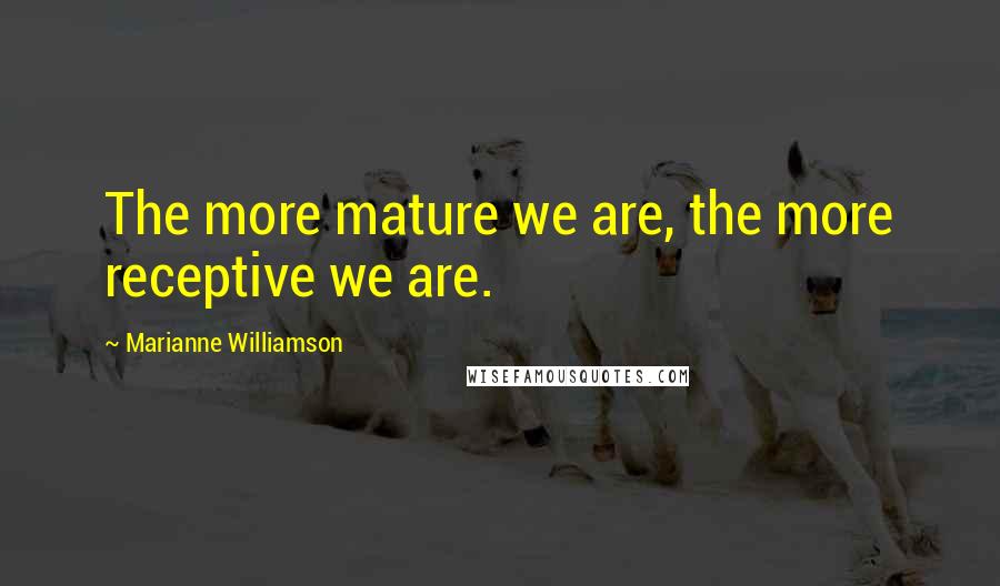 Marianne Williamson Quotes: The more mature we are, the more receptive we are.