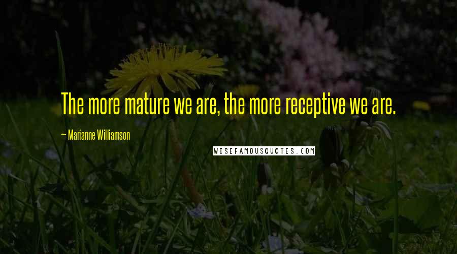 Marianne Williamson Quotes: The more mature we are, the more receptive we are.