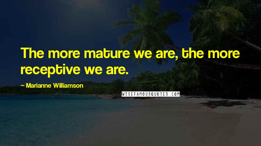 Marianne Williamson Quotes: The more mature we are, the more receptive we are.