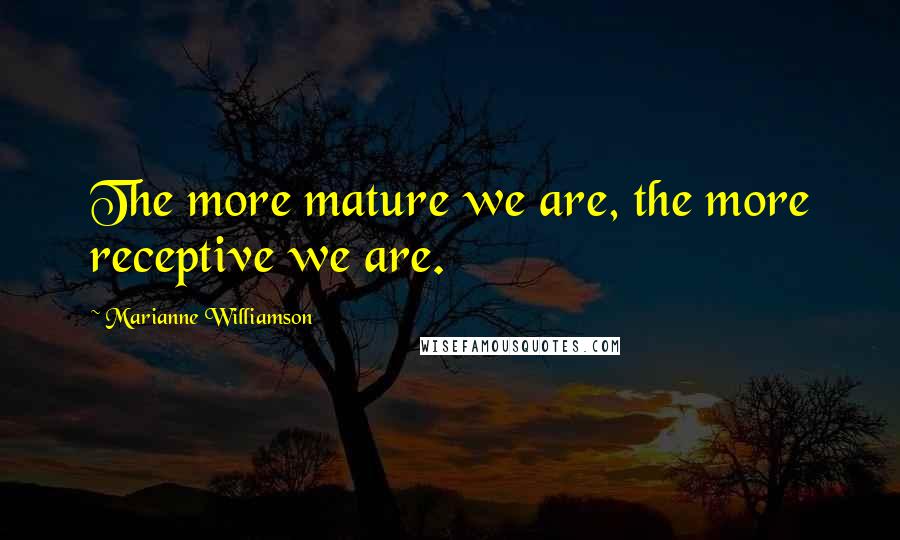 Marianne Williamson Quotes: The more mature we are, the more receptive we are.