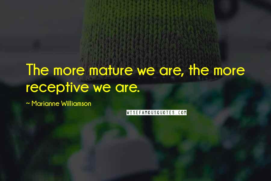 Marianne Williamson Quotes: The more mature we are, the more receptive we are.