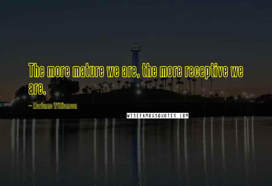 Marianne Williamson Quotes: The more mature we are, the more receptive we are.