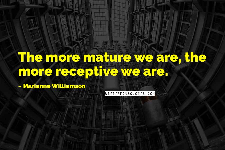 Marianne Williamson Quotes: The more mature we are, the more receptive we are.