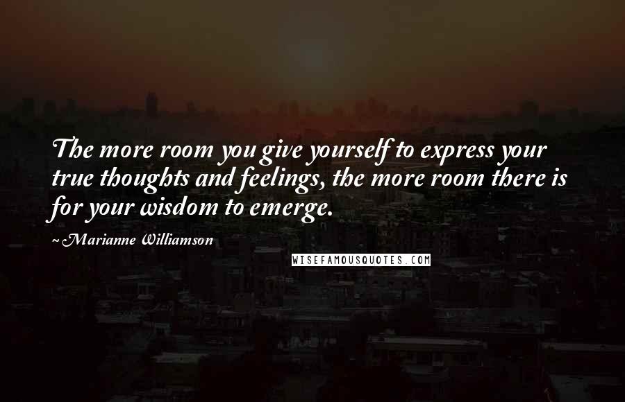 Marianne Williamson Quotes: The more room you give yourself to express your true thoughts and feelings, the more room there is for your wisdom to emerge.