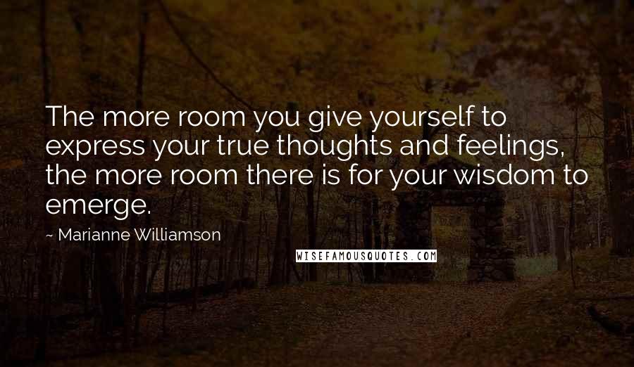 Marianne Williamson Quotes: The more room you give yourself to express your true thoughts and feelings, the more room there is for your wisdom to emerge.