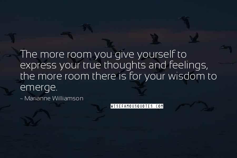 Marianne Williamson Quotes: The more room you give yourself to express your true thoughts and feelings, the more room there is for your wisdom to emerge.