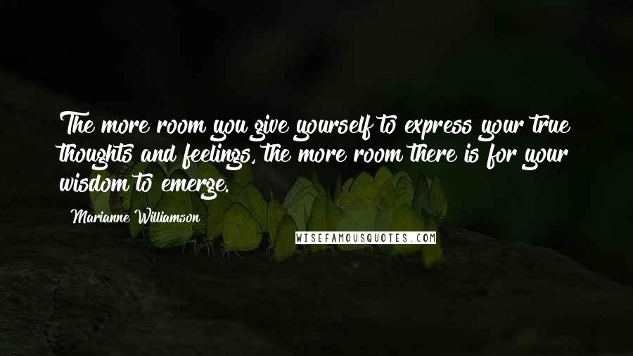 Marianne Williamson Quotes: The more room you give yourself to express your true thoughts and feelings, the more room there is for your wisdom to emerge.