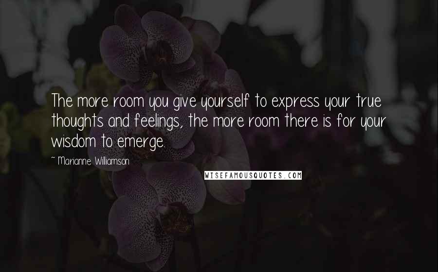 Marianne Williamson Quotes: The more room you give yourself to express your true thoughts and feelings, the more room there is for your wisdom to emerge.