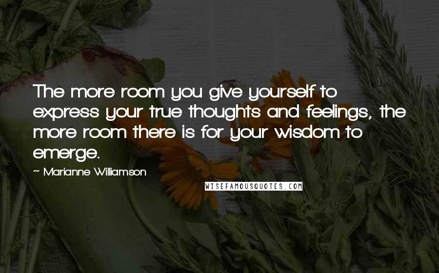 Marianne Williamson Quotes: The more room you give yourself to express your true thoughts and feelings, the more room there is for your wisdom to emerge.