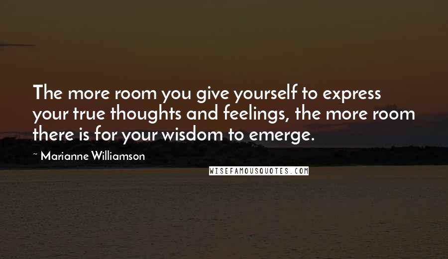 Marianne Williamson Quotes: The more room you give yourself to express your true thoughts and feelings, the more room there is for your wisdom to emerge.