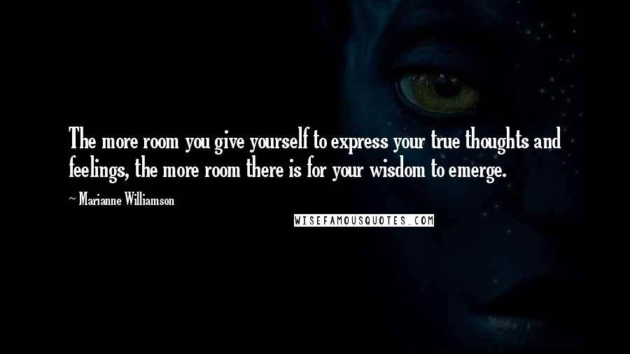 Marianne Williamson Quotes: The more room you give yourself to express your true thoughts and feelings, the more room there is for your wisdom to emerge.