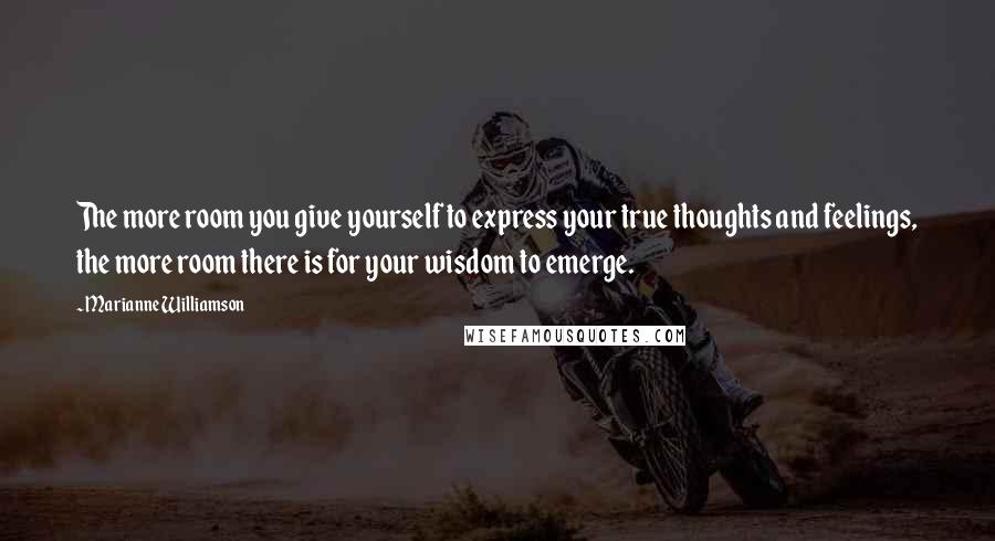 Marianne Williamson Quotes: The more room you give yourself to express your true thoughts and feelings, the more room there is for your wisdom to emerge.