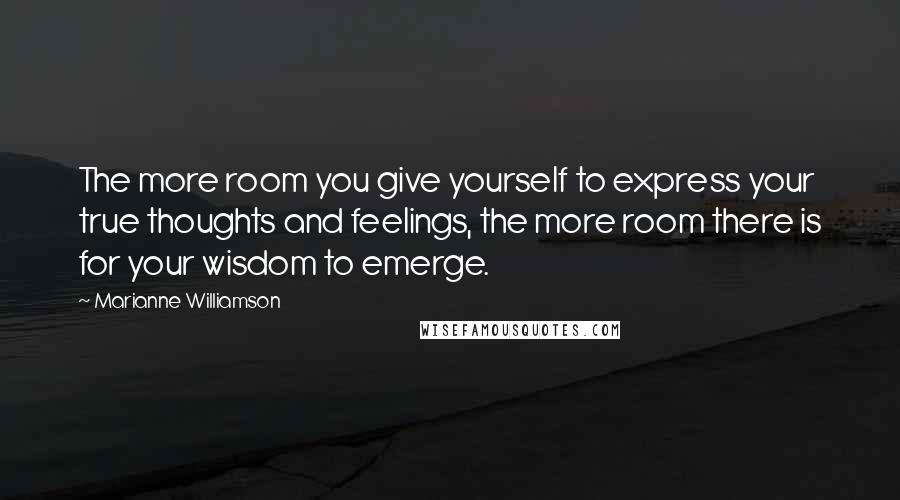 Marianne Williamson Quotes: The more room you give yourself to express your true thoughts and feelings, the more room there is for your wisdom to emerge.