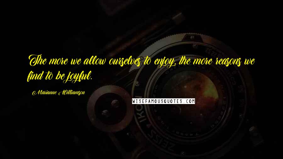 Marianne Williamson Quotes: The more we allow ourselves to enjoy, the more reasons we find to be joyful.