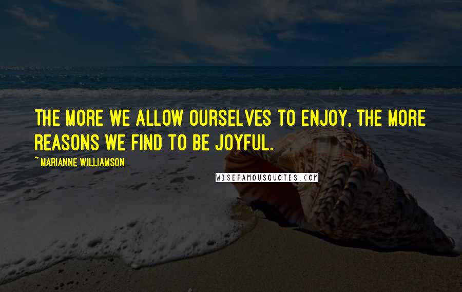 Marianne Williamson Quotes: The more we allow ourselves to enjoy, the more reasons we find to be joyful.