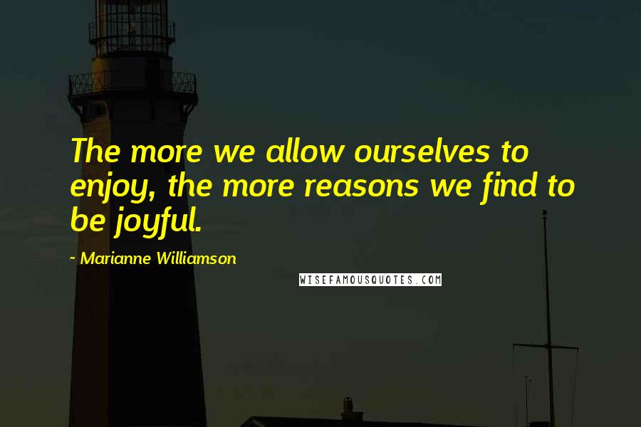 Marianne Williamson Quotes: The more we allow ourselves to enjoy, the more reasons we find to be joyful.