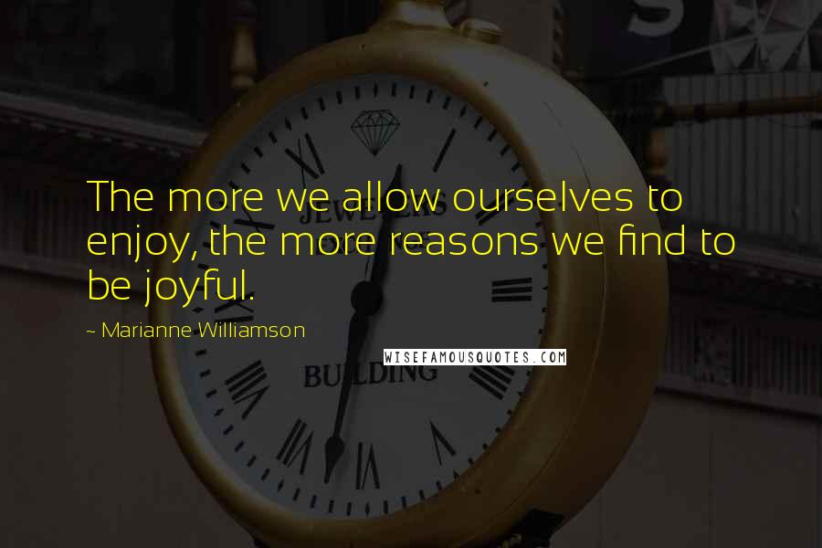 Marianne Williamson Quotes: The more we allow ourselves to enjoy, the more reasons we find to be joyful.