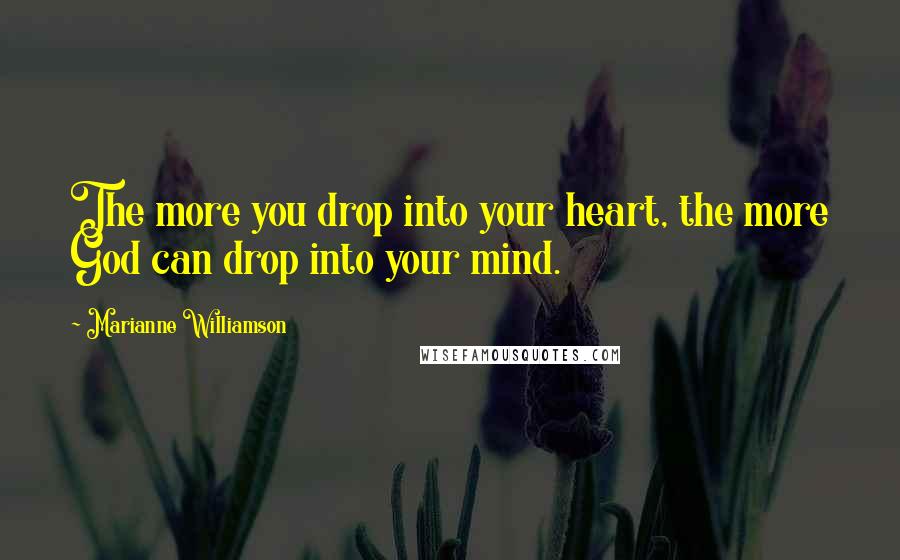 Marianne Williamson Quotes: The more you drop into your heart, the more God can drop into your mind.