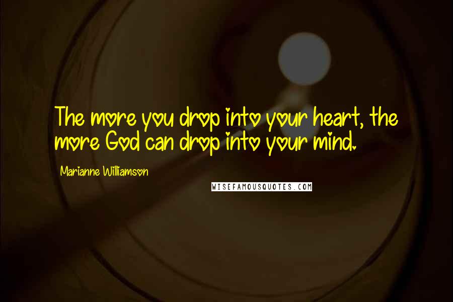 Marianne Williamson Quotes: The more you drop into your heart, the more God can drop into your mind.