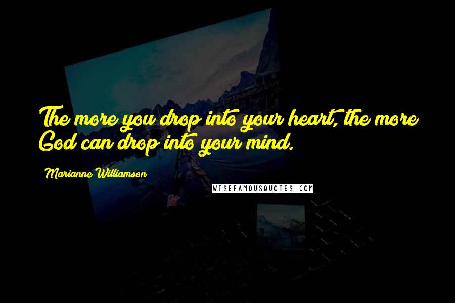 Marianne Williamson Quotes: The more you drop into your heart, the more God can drop into your mind.