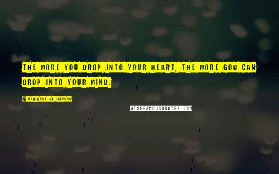 Marianne Williamson Quotes: The more you drop into your heart, the more God can drop into your mind.