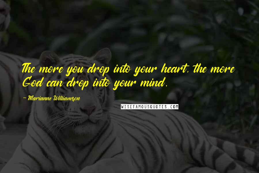 Marianne Williamson Quotes: The more you drop into your heart, the more God can drop into your mind.