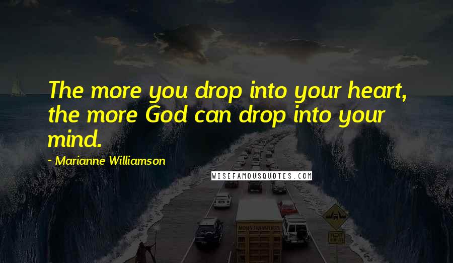 Marianne Williamson Quotes: The more you drop into your heart, the more God can drop into your mind.