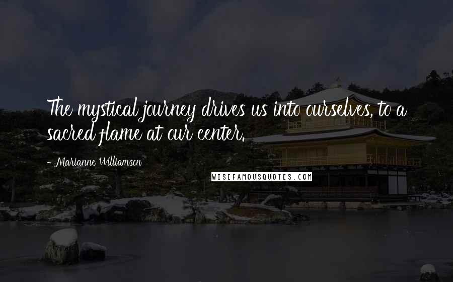 Marianne Williamson Quotes: The mystical journey drives us into ourselves, to a sacred flame at our center.