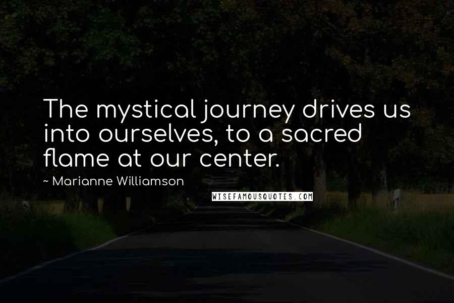Marianne Williamson Quotes: The mystical journey drives us into ourselves, to a sacred flame at our center.