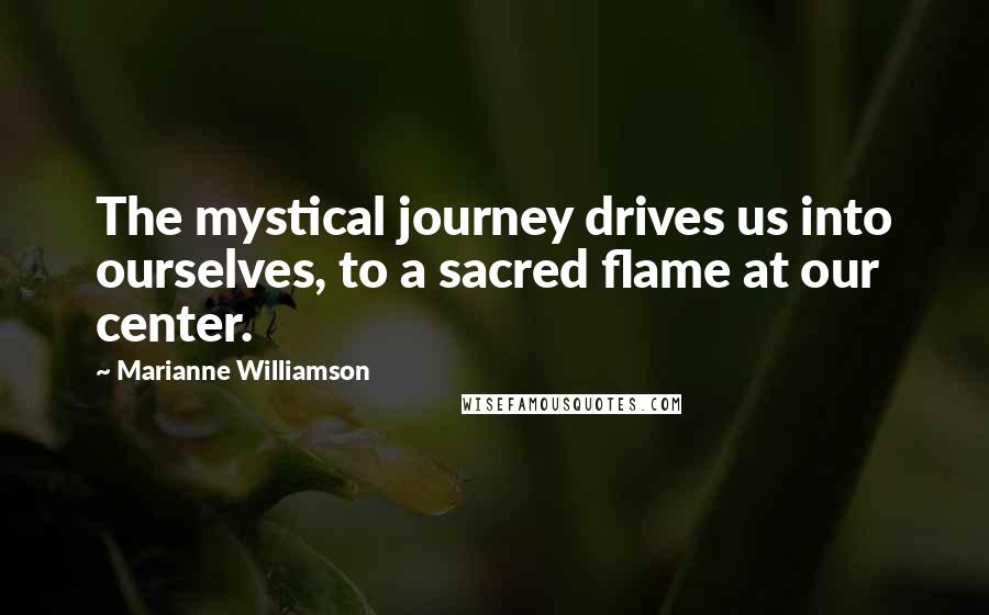 Marianne Williamson Quotes: The mystical journey drives us into ourselves, to a sacred flame at our center.