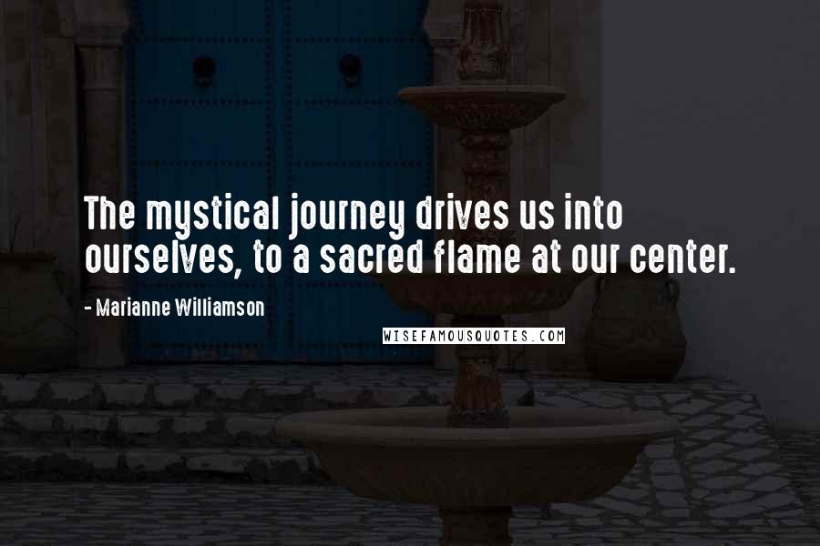 Marianne Williamson Quotes: The mystical journey drives us into ourselves, to a sacred flame at our center.