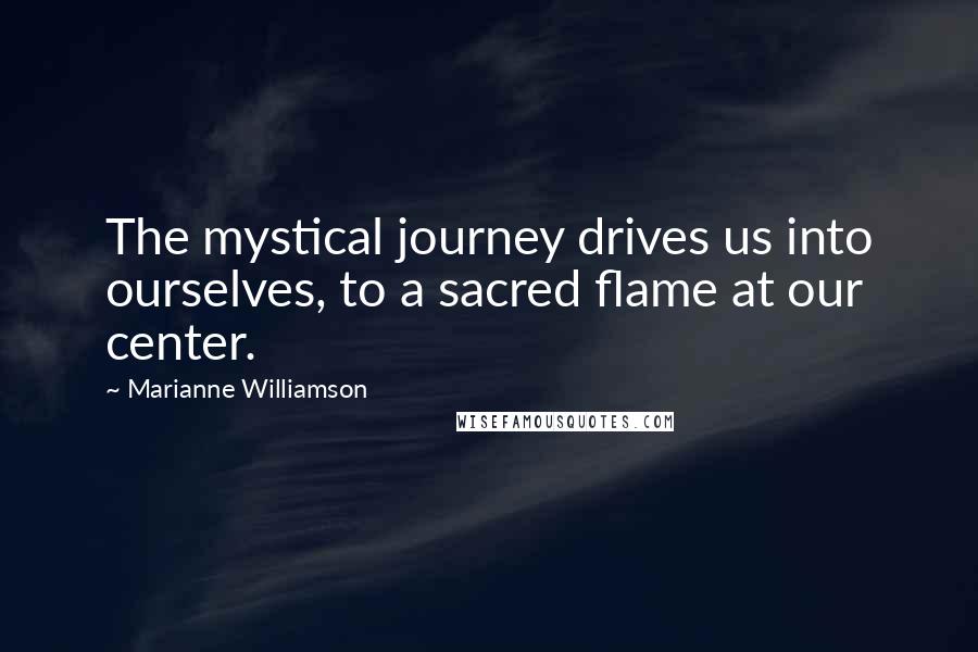 Marianne Williamson Quotes: The mystical journey drives us into ourselves, to a sacred flame at our center.