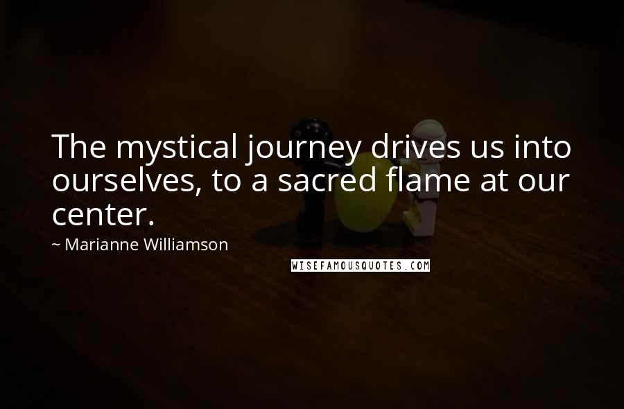 Marianne Williamson Quotes: The mystical journey drives us into ourselves, to a sacred flame at our center.