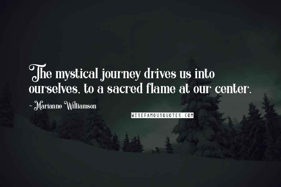 Marianne Williamson Quotes: The mystical journey drives us into ourselves, to a sacred flame at our center.