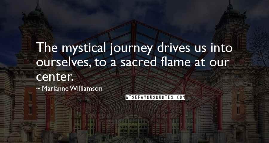 Marianne Williamson Quotes: The mystical journey drives us into ourselves, to a sacred flame at our center.