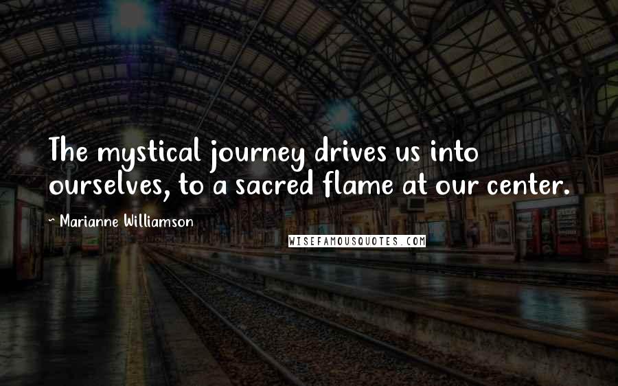 Marianne Williamson Quotes: The mystical journey drives us into ourselves, to a sacred flame at our center.