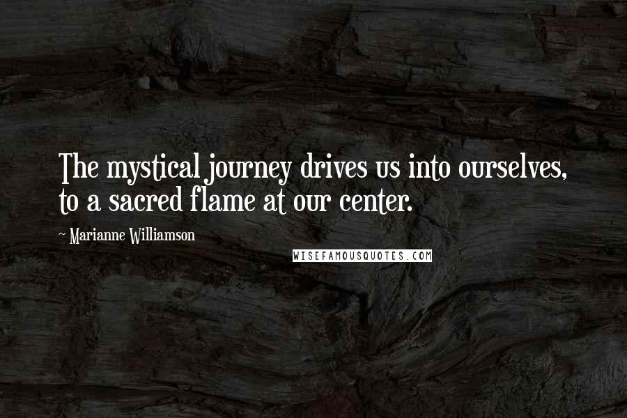 Marianne Williamson Quotes: The mystical journey drives us into ourselves, to a sacred flame at our center.