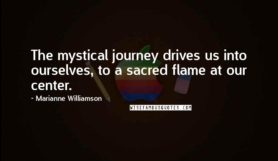 Marianne Williamson Quotes: The mystical journey drives us into ourselves, to a sacred flame at our center.